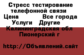 Стресс-тестирование телефонной связи › Цена ­ 1 000 - Все города Услуги » Другие   . Калининградская обл.,Пионерский г.